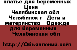 платье для беременных › Цена ­ 500 - Челябинская обл., Челябинск г. Дети и материнство » Одежда для беременных   . Челябинская обл.